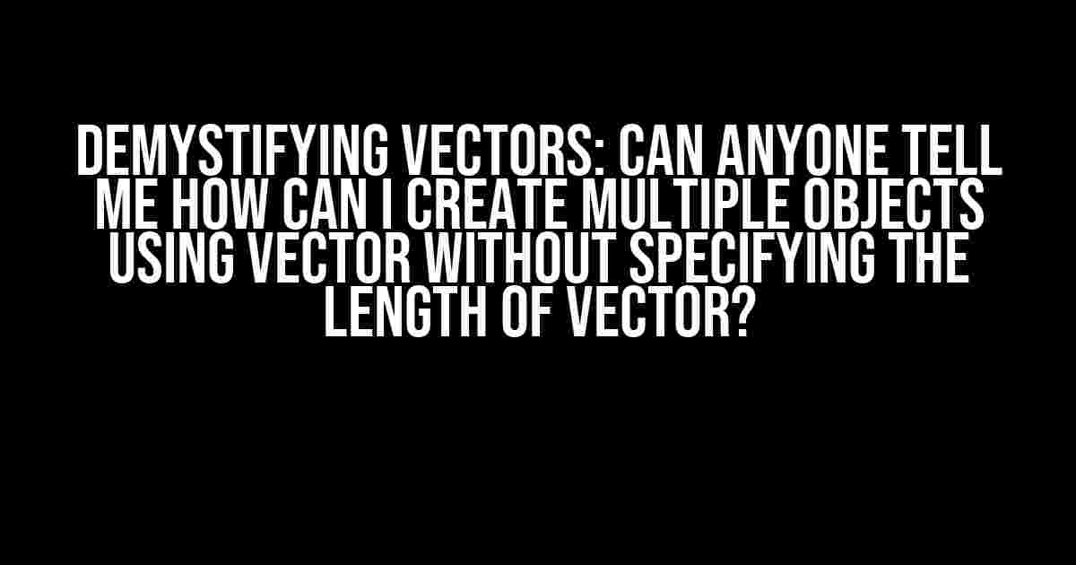 Demystifying Vectors: Can Anyone Tell Me How Can I Create Multiple Objects Using Vector Without Specifying the Length of Vector?