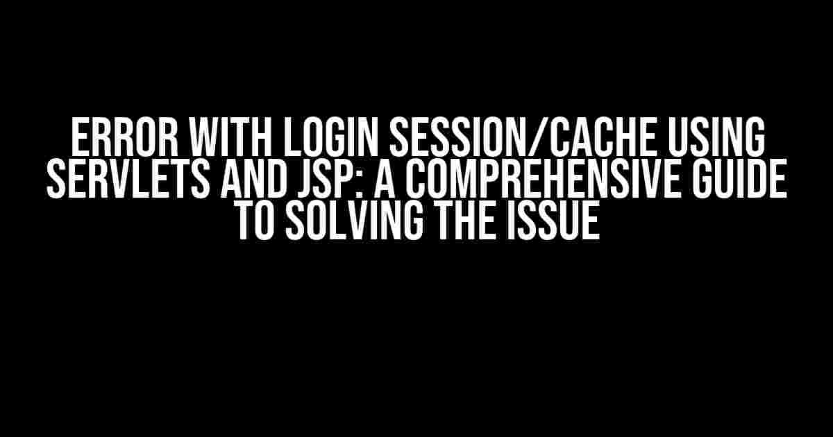 Error with login session/cache using Servlets and JSP: A Comprehensive Guide to Solving the Issue