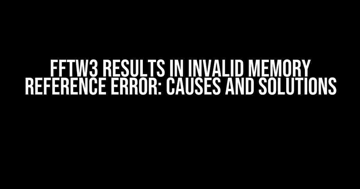 FFTW3 Results in Invalid Memory Reference Error: Causes and Solutions