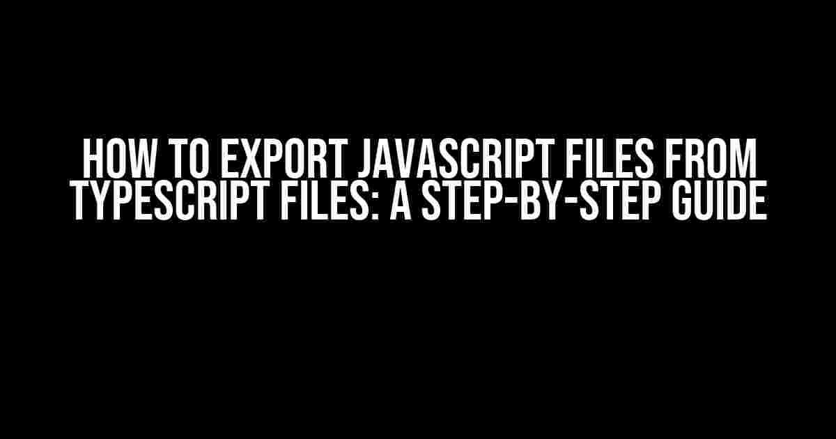 How to Export JavaScript Files from TypeScript Files: A Step-by-Step Guide