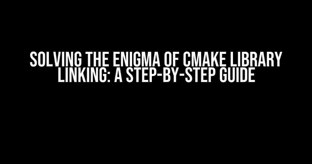 Solving the Enigma of CMake Library Linking: A Step-by-Step Guide