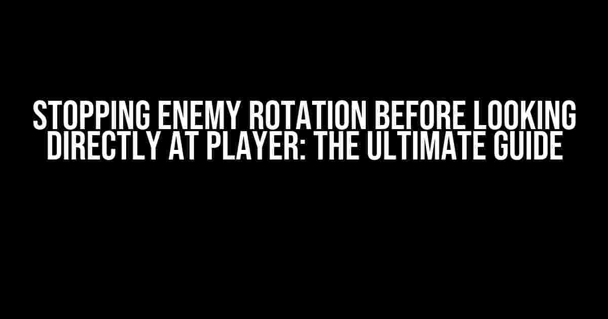 Stopping Enemy Rotation before Looking Directly at Player: The Ultimate Guide