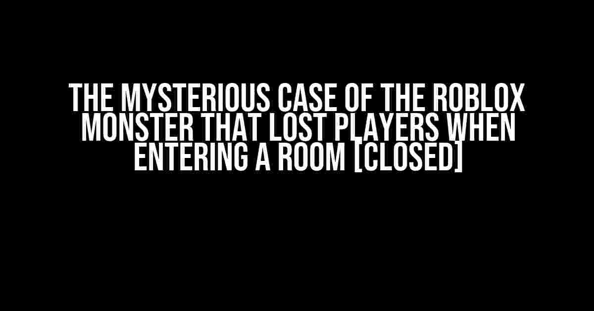 The Mysterious Case of the Roblox Monster that Lost Players When Entering a Room [Closed]