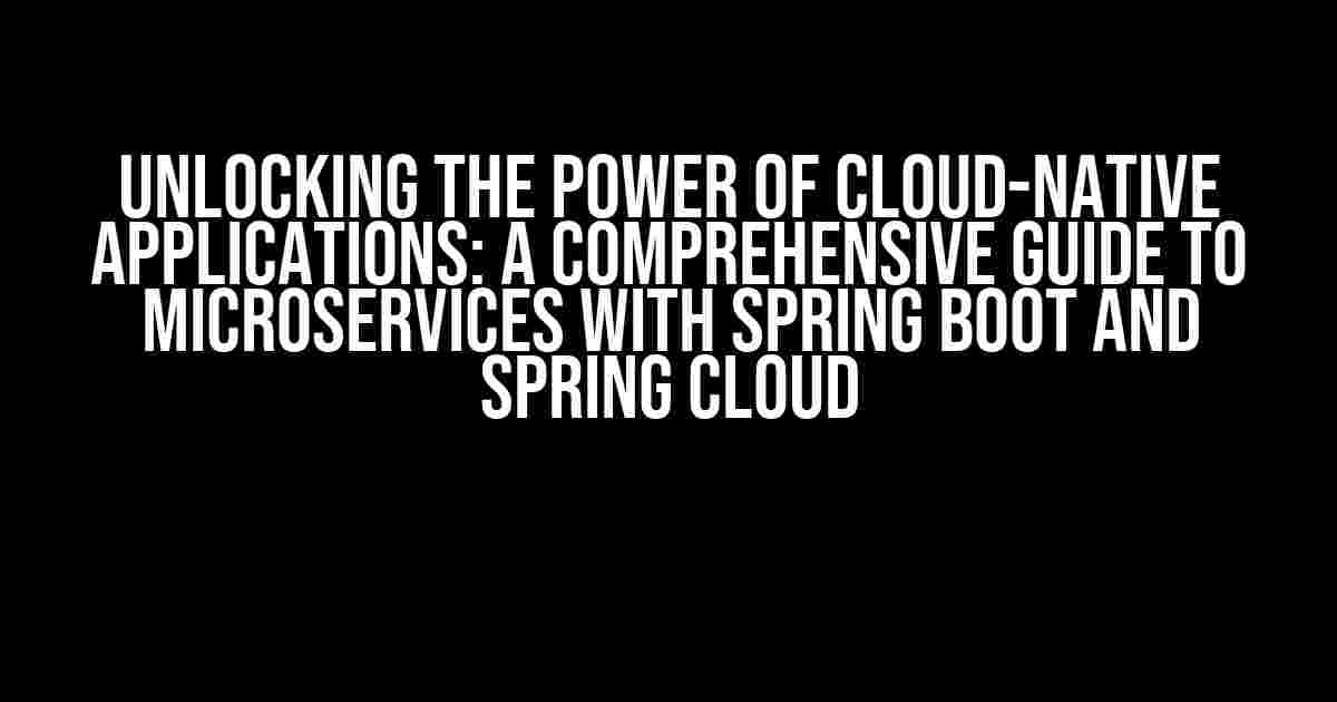 Unlocking the Power of Cloud-Native Applications: A Comprehensive Guide to Microservices with Spring Boot and Spring Cloud