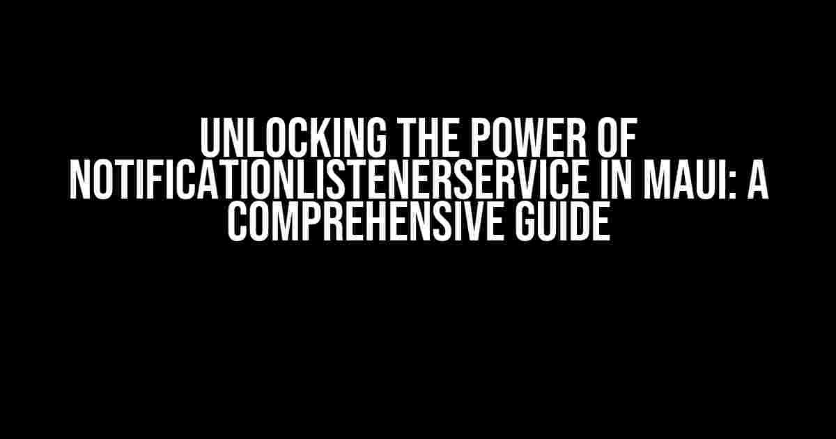 Unlocking the Power of NotificationListenerService in MAUI: A Comprehensive Guide